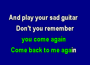 And play your sad guitar
Don't you remember

you come again

Come back to me again