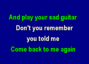 And play your sad guitar
Don't you remember

you told me

Come back to me again