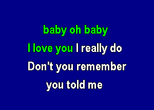 baby oh baby
I love you I really do
Don't you remember

you told me