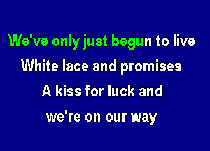 We've onlyjust begun to live
White lace and promises
A kiss for luck and

we're on our way