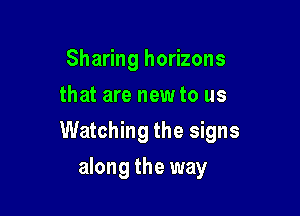 Sharing horizons
that are new to us

Watching the signs

along the way