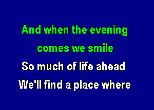 And when the evening

comes we smile
So much of life ahead
We'll find a place where