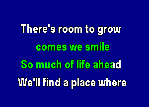 There's room to grow

comes we smile
So much of life ahead
We'll find a place where