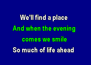 We'll find a place

And when the evening

comes we smile
So much of life ahead