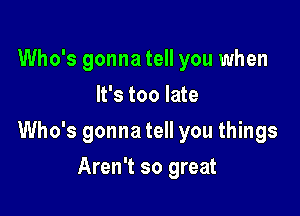 Who's gonna tell you when
It's too late

Who's gonna tell you things

Aren't so great