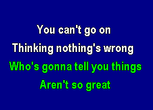 You can't go on
Thinking nothing's wrong

Who's gonna tell you things

Aren't so great