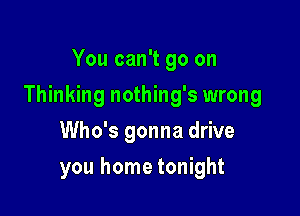 You can't go on

Thinking nothing's wrong

Who's gonna drive
you home tonight