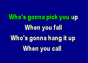 Who's gonna pick you up
When you fall

Who's gonna hang it up

When you call