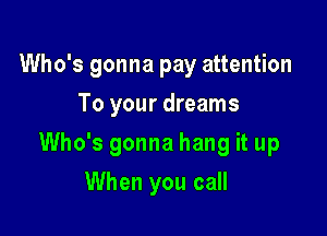 Who's gonna pay attention
To your dreams

Who's gonna hang it up

When you call