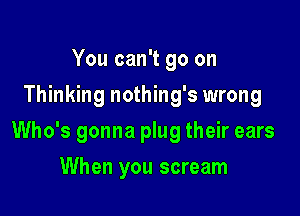 You can't go on
Thinking nothing's wrong

Who's gonna plug their ears

When you scream