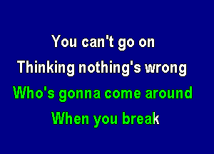 You can't go on

Thinking nothing's wrong

Who's gonna come around
When you break