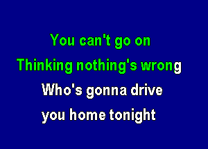 You can't go on

Thinking nothing's wrong

Who's gonna drive
you home tonight