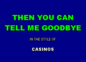 THEN YOU CAN
TEILIL ME GOODBYE

IN THE STYLE 0F

CASINOS