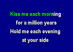 Kiss me each morning
for a million years

Hold me each evening

at your side