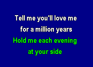 Tell me you'll love me
for a million years

Hold me each evening

at your side