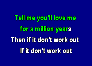 Tell me you'll love me

for a million years

Then if it don't work out
If it don't work out