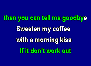 then you can tell me goodbye
Sweeten my coffee

with a morning kiss

If it don't work out