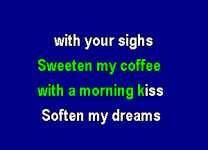 with your sighs
Sweeten my coffee

with a morning kiss

Soften my dreams