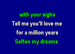 with your sighs
Tell me you'll love me

for a million years

Soften my dreams