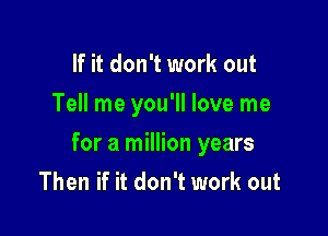 If it don't work out
Tell me you'll love me

for a million years

Then if it don't work out