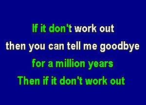 If it don't work out
then you can tell me goodbye

for a million years

Then if it don't work out