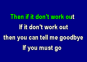 Then if it don't work out
If it don't work out

then you can tell me goodbye

If you must go