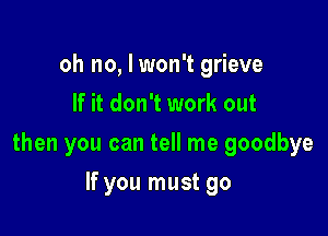 oh no, I won't grieve
If it don't work out

then you can tell me goodbye

If you must go