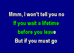 Mmm, I won't tell you no
If you wait a lifetime
before you leave

But if you must go