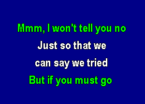 Mmm, I won't tell you no
Just so that we
can say we tried

But if you must go