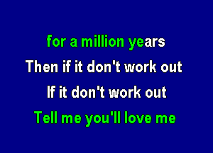 for a million years

Then if it don't work out
If it don't work out
Tell me you'll love me