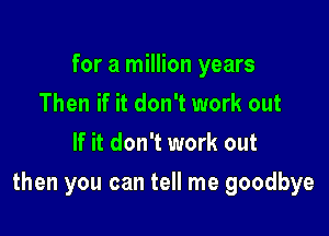 for a million years
Then if it don't work out
If it don't work out

then you can tell me goodbye