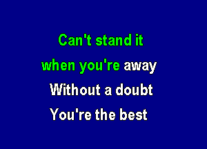 Can't stand it
when you're away

Without a doubt
You're the best