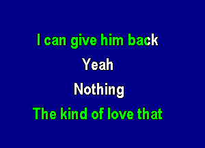 I can give him back
Yeah

Nothing
The kind of love that