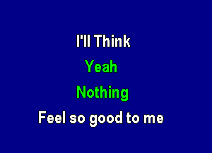 I'll Think
Yeah
Nothing

Feel so good to me