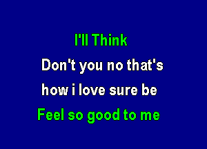 I'll Think
Don't you no that's
how i love sure be

Feel so good to me