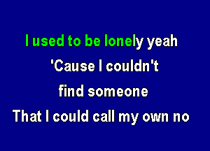 lused to be lonely yeah
'Cause I couldn't
find someone

That I could call my own no