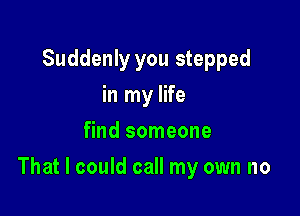 Suddenly you stepped
in my life
find someone

That I could call my own no