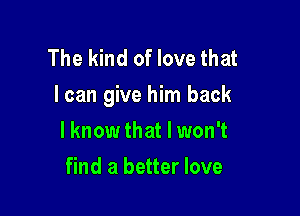 The kind of love that
I can give him back

lknow that I won't
find a better love