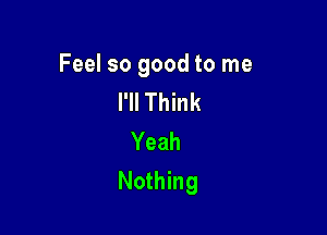 Feel so good to me
I'll Think

Yeah
Nothing