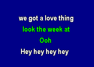 we got a love thing
look the week at
Ooh

Hey hey hey hey