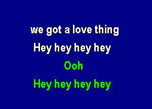 we got a love thing
Heyheyheyhey
Ooh

Hey hey hey hey