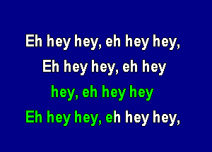 Eh hey hey, eh hey hey,
Eh hey hey, eh hey
hey, eh hey hey

Eh hey hey, eh hey hey,