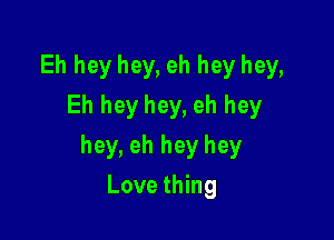 Eh heyhey, eh hey hey,
Eh heyhey, eh hey

hey, eh hey hey

Love thing