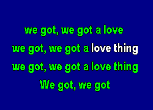 we got, we got a love
we got, we got a love thing
we got, we got a love thing

We got, we got