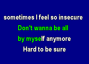 sometimes I feel so insecure
Don't wanna be all

by myself anymore

Hard to be sure