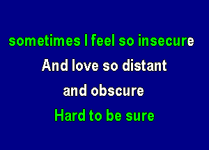 sometimes I feel so insecure
And love so distant
and obscure

Hard to be sure