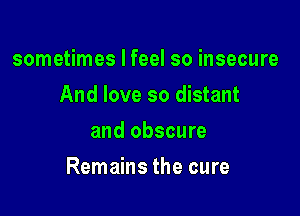 sometimes I feel so insecure
And love so distant
and obscure

Remains the cure