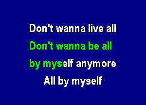 Don't wanna live all
Don't wanna be all

by myself anymore

All by myself