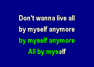 Don't wanna live all
by myself anymore

by myself anymore

All by myself