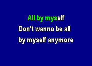 All by myself
Don't wanna be all

by myself anymore